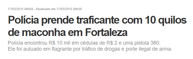 Captura de tela de uma notícia publicada no dia 17/03/2015, com o título: "Polícia prende traficante com 10 quilos de maconha em Fortaleza". Abaixo do título, há um subtítulo com mais informações: "Polícia encontrou R$ 10 mil em cédulas de R$ 2 e uma pistola 380. Ele foi autuado em flagrante por tráfico de drogas e porte ilegal de arma.